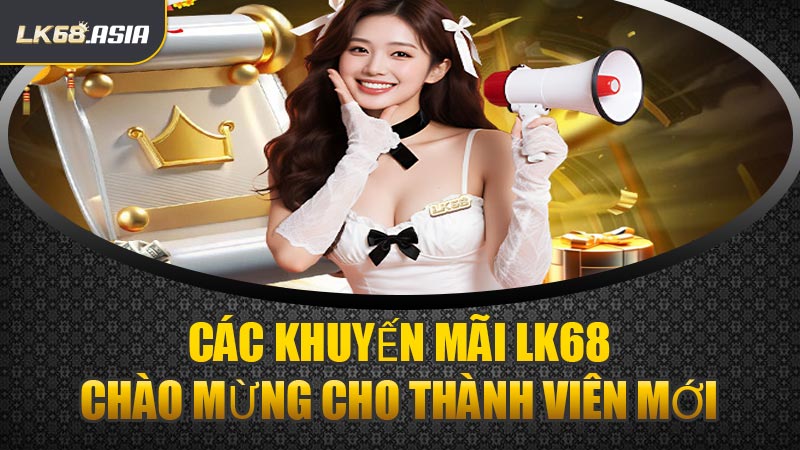 Các Khuyến Mãi LK68 Chào Mừng Cho Thành Viên Mới