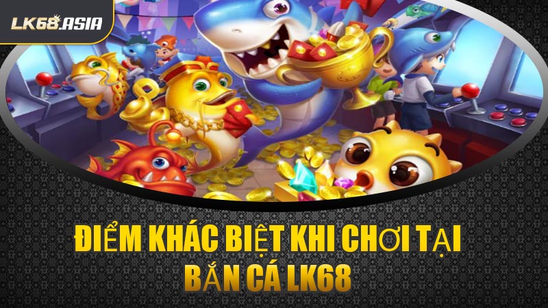 Điểm Khác Biệt Khi Chơi Tại Bắn Cá LK68