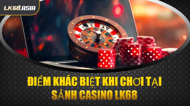 Điểm Khác Biệt Khi Chơi Tại Sảnh Casino LK68