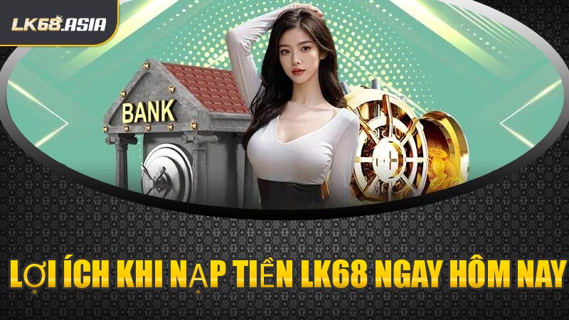 Lợi Ích Khi Nạp Tiền LK68 Ngay Hôm Nay
