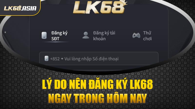 Lý Do Nên Đăng Ký LK68 Ngay Trong Hôm Nay