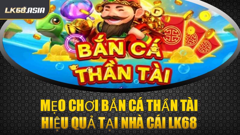 Mẹo Chơi Bắn Cá Thần Tài Hiệu Quả Tại Nhà Cái LK68