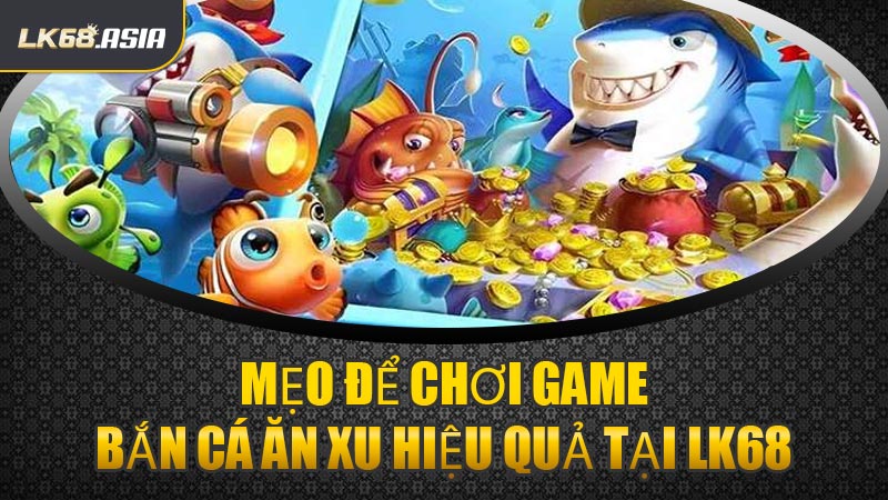 Mẹo Để Chơi Game Bắn Cá Ăn Xu Hiệu Quả Tại LK68