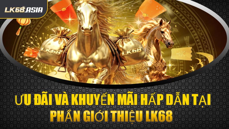 Ưu Đãi Và Khuyến Mãi Hấp Dẫn Tại Phần Giới Thiệu LK68 
